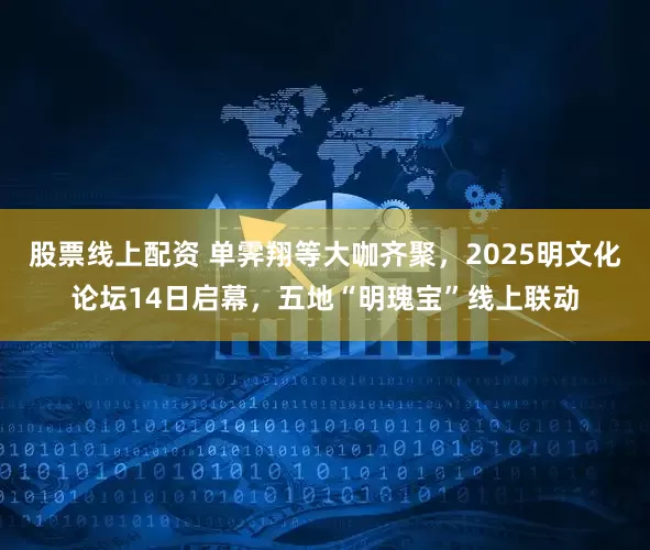 股票线上配资 单霁翔等大咖齐聚，2025明文化论坛14日启幕，五地“明瑰宝”线上联动