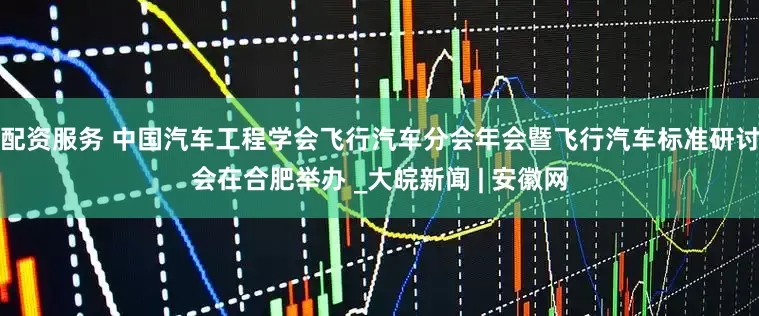 配资服务 中国汽车工程学会飞行汽车分会年会暨飞行汽车标准研讨会在合肥举办 _大皖新闻 | 安徽网