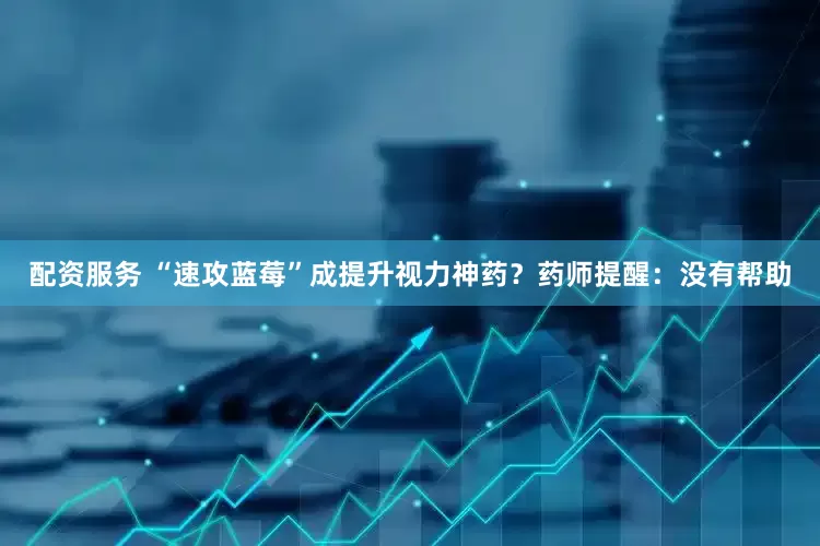 配资服务 “速攻蓝莓”成提升视力神药？药师提醒：没有帮助