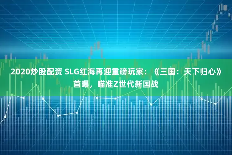 2020炒股配资 SLG红海再迎重磅玩家：《三国：天下归心》首曝，瞄准Z世代新国战