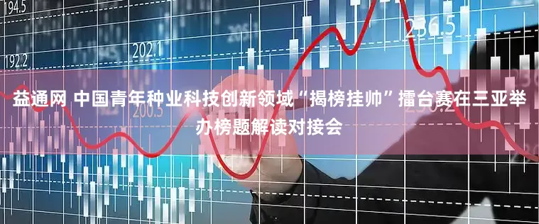益通网 中国青年种业科技创新领域“揭榜挂帅”擂台赛在三亚举办榜题解读对接会