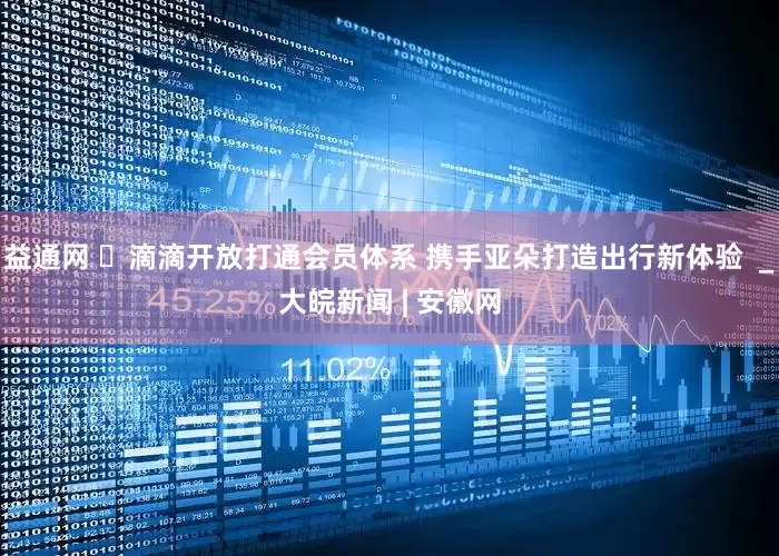 益通网 ​滴滴开放打通会员体系 携手亚朵打造出行新体验  _大皖新闻 | 安徽网