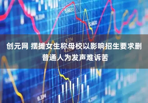 创元网 摆摊女生称母校以影响招生要求删 普通人为发声难诉苦