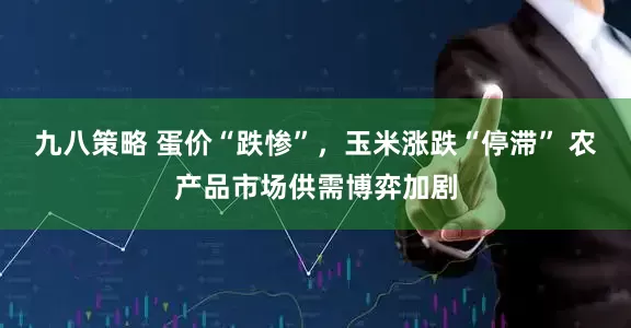 九八策略 蛋价“跌惨”，玉米涨跌“停滞” 农产品市场供需博弈加剧