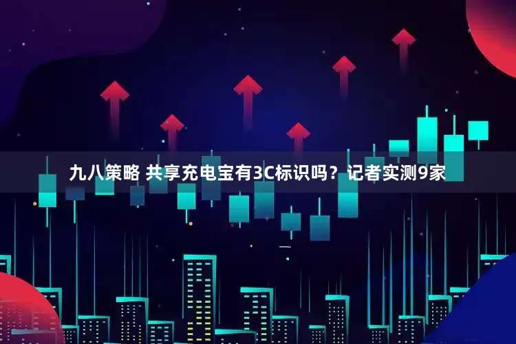 九八策略 共享充电宝有3C标识吗？记者实测9家