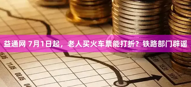 益通网 7月1日起，老人买火车票能打折？铁路部门辟谣