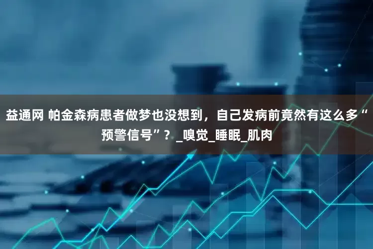 益通网 帕金森病患者做梦也没想到，自己发病前竟然有这么多“预警信号”？_嗅觉_睡眠_肌肉