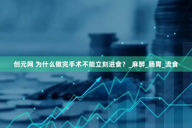 创元网 为什么做完手术不能立刻进食？_麻醉_肠胃_流食