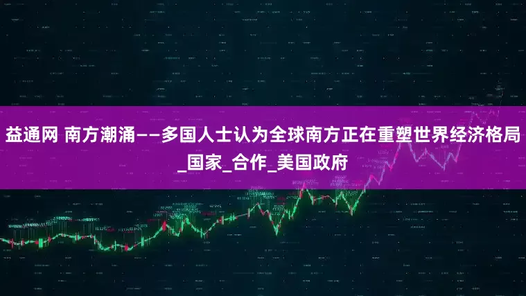 益通网 南方潮涌——多国人士认为全球南方正在重塑世界经济格局_国家_合作_美国政府