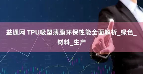 益通网 TPU吸塑薄膜环保性能全面解析_绿色_材料_生产