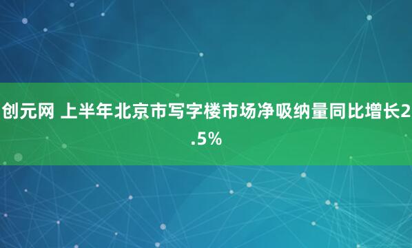 创元网 上半年北京市写字楼市场净吸纳量同比增长2.5%