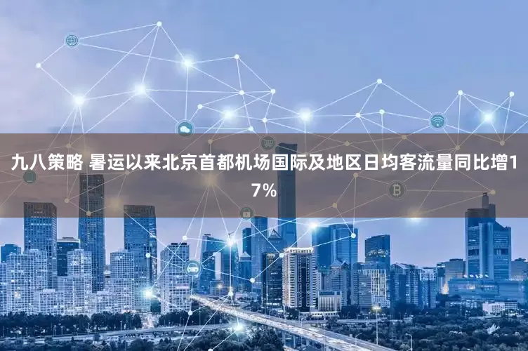 九八策略 暑运以来北京首都机场国际及地区日均客流量同比增17%