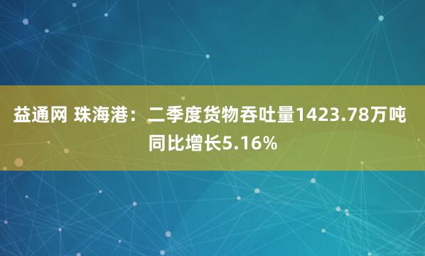 益通网 珠海港：二季度货物吞吐量1423.78万吨 同比增长5.16%
