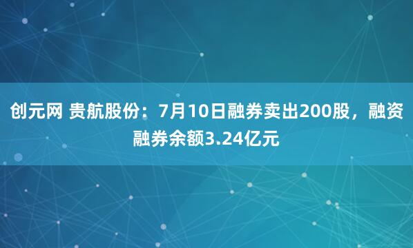 创元网 贵航股份：7月10日融券卖出200股，融资融券余额3.24亿元