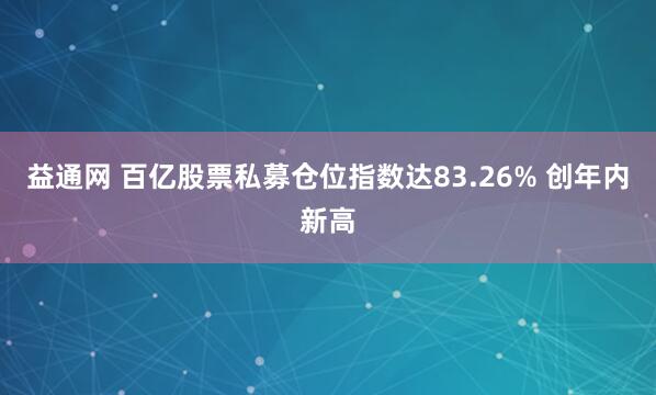 益通网 百亿股票私募仓位指数达83.26% 创年内新高