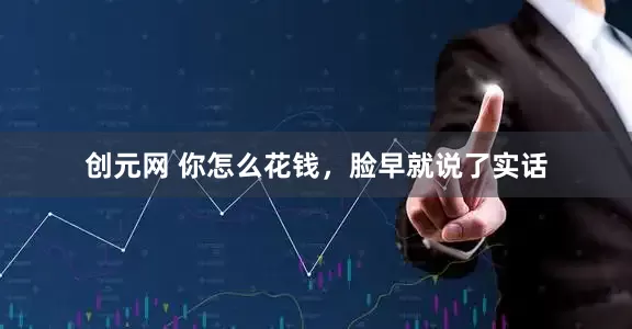 创元网 你怎么花钱，脸早就说了实话