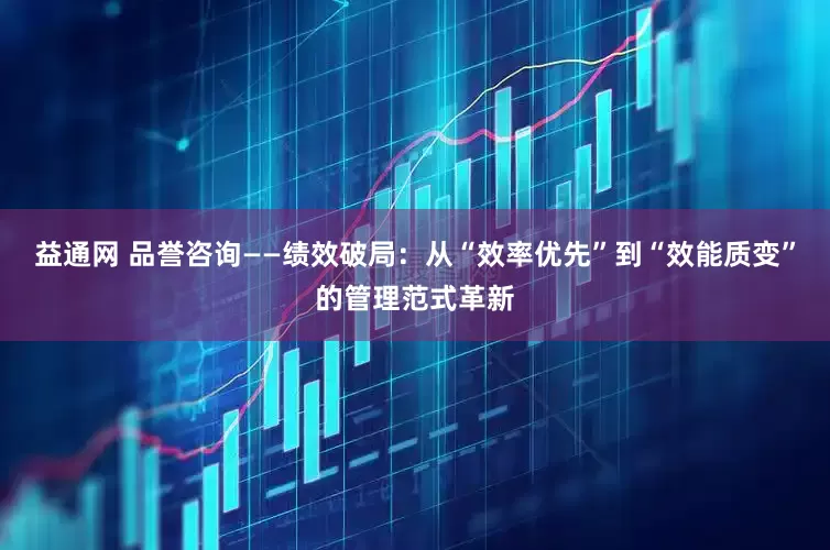 益通网 品誉咨询——绩效破局：从“效率优先”到“效能质变”的管理范式革新