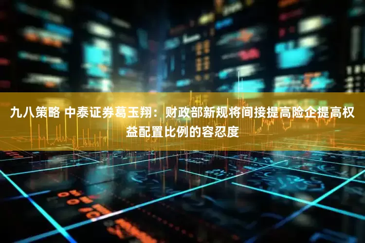 九八策略 中泰证券葛玉翔：财政部新规将间接提高险企提高权益配置比例的容忍度