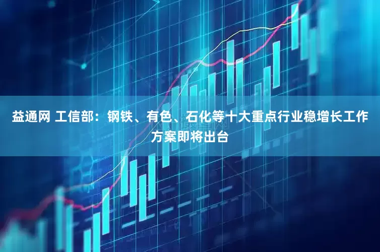 益通网 工信部：钢铁、有色、石化等十大重点行业稳增长工作方案即将出台