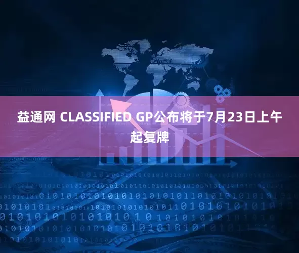 益通网 CLASSIFIED GP公布将于7月23日上午起复牌