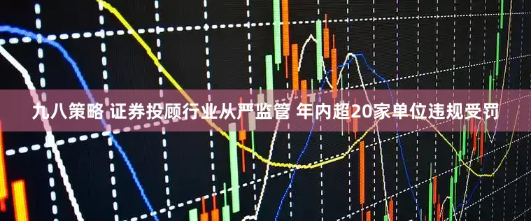 九八策略 证券投顾行业从严监管 年内超20家单位违规受罚