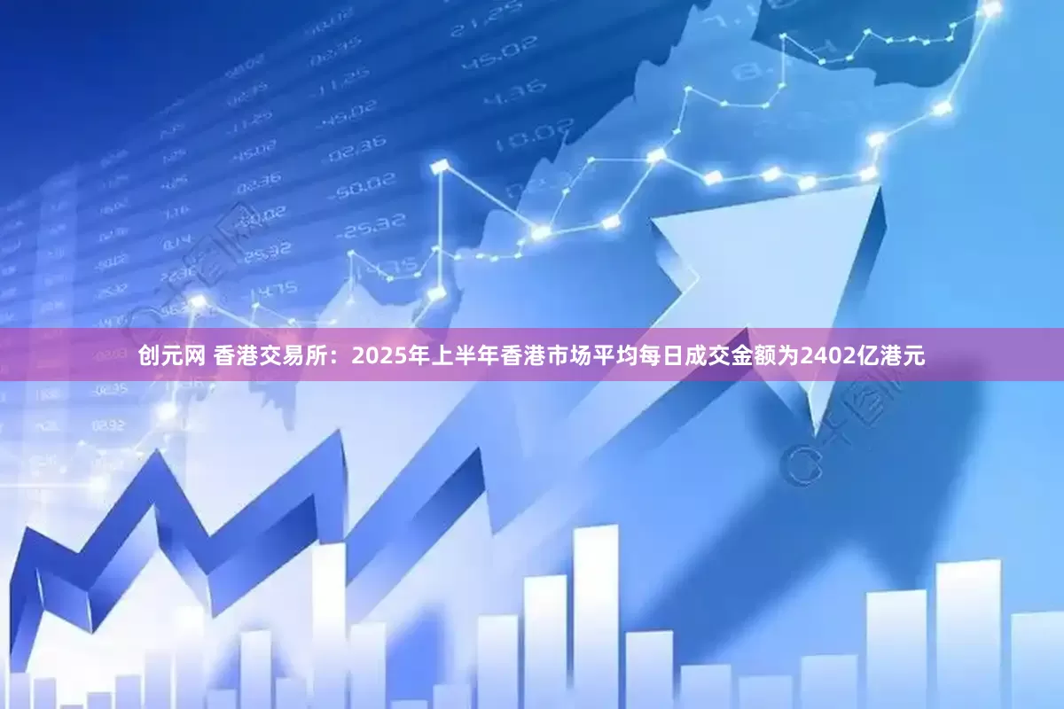 创元网 香港交易所：2025年上半年香港市场平均每日成交金额为2402亿港元