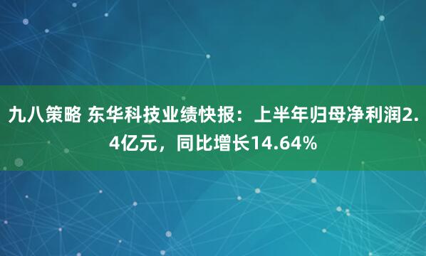 九八策略 东华科技业绩快报：上半年归母净利润2.4亿元，同比增长14.64%