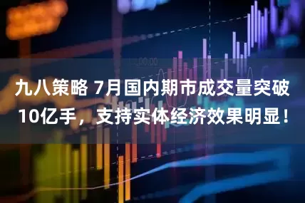 九八策略 7月国内期市成交量突破10亿手，支持实体经济效果明显！