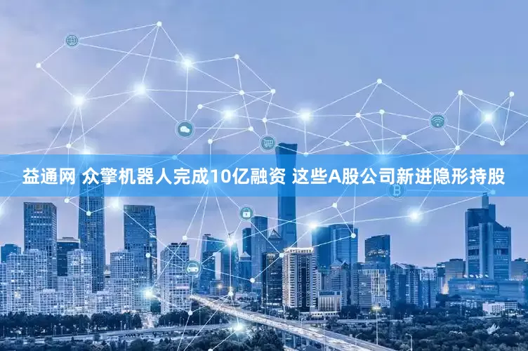 益通网 众擎机器人完成10亿融资 这些A股公司新进隐形持股