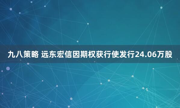 九八策略 远东宏信因期权获行使发行24.06万股
