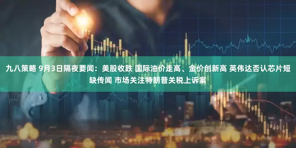 九八策略 9月3日隔夜要闻：美股收跌 国际油价走高、金价创新高 英伟达否认芯片短缺传闻 市场关注特朗普关税上诉案