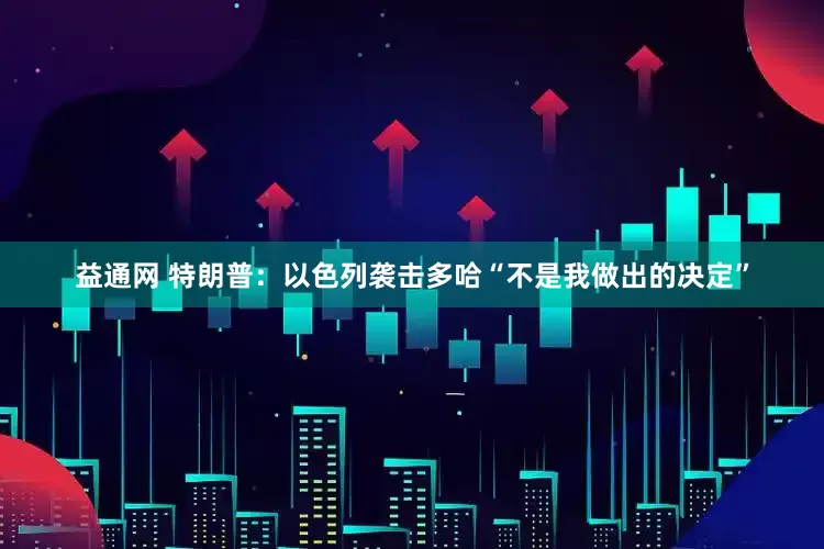 益通网 特朗普：以色列袭击多哈“不是我做出的决定”