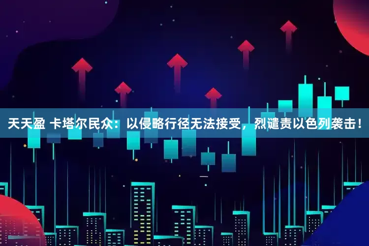 天天盈 卡塔尔民众：以侵略行径无法接受，烈谴责以色列袭击！