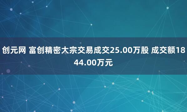 创元网 富创精密大宗交易成交25.00万股 成交额1844.00万元