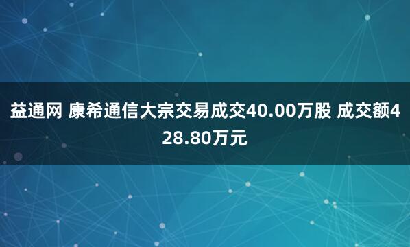 益通网 康希通信大宗交易成交40.00万股 成交额428.80万元