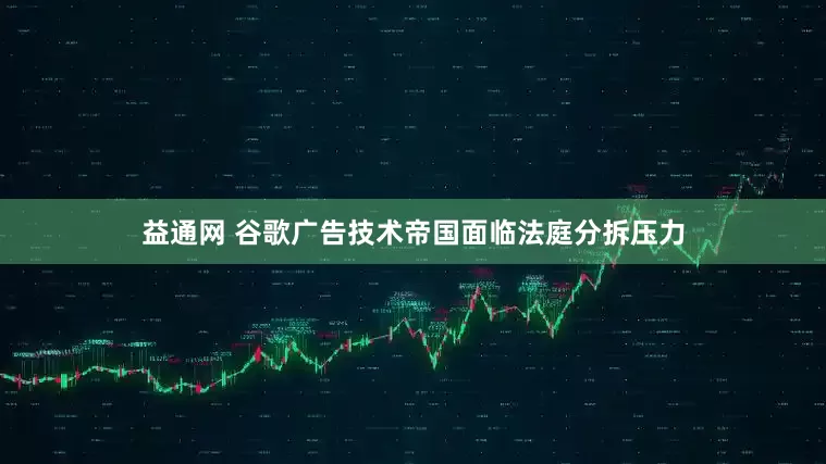 益通网 谷歌广告技术帝国面临法庭分拆压力