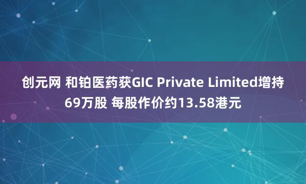 创元网 和铂医药获GIC Private Limited增持69万股 每股作价约13.58港元
