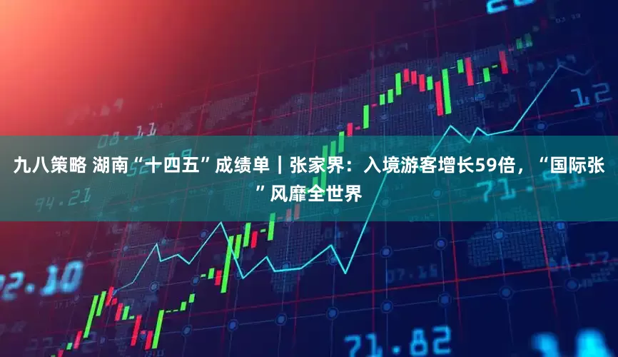 九八策略 湖南“十四五”成绩单｜张家界：入境游客增长59倍，“国际张”风靡全世界