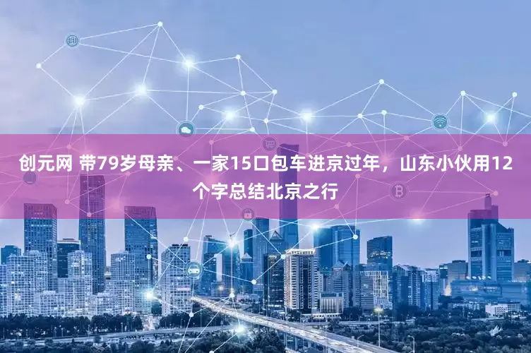 创元网 带79岁母亲、一家15口包车进京过年，山东小伙用12个字总结北京之行