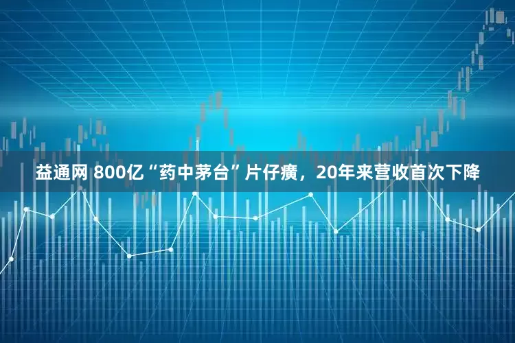 益通网 800亿“药中茅台”片仔癀，20年来营收首次下降