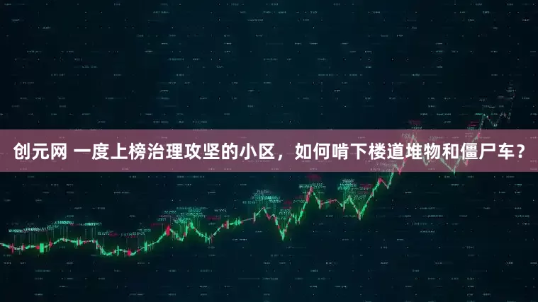 创元网 一度上榜治理攻坚的小区，如何啃下楼道堆物和僵尸车？