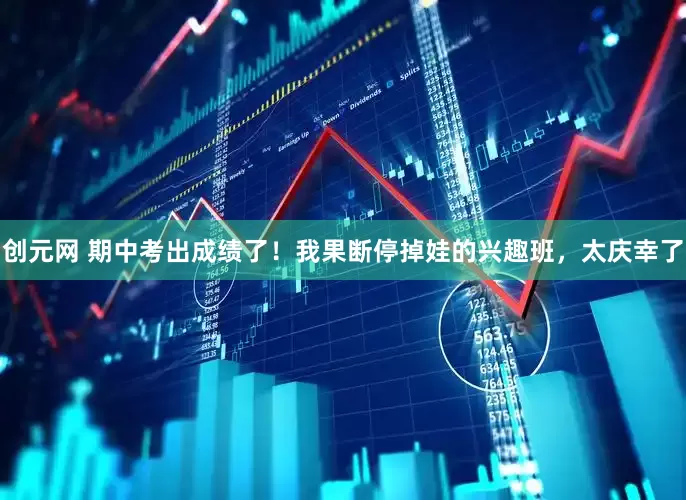 创元网 期中考出成绩了!我果断停掉娃的兴趣班,太庆幸了