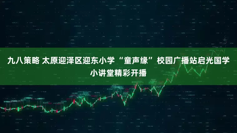 九八策略 太原迎泽区迎东小学 “童声缘” 校园广播站启光国学小讲堂精彩开播