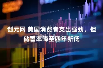 创元网 美国消费者支出强劲，但储蓄率降至四年新低