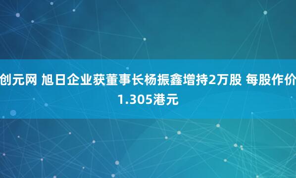 创元网 旭日企业获董事长杨振鑫增持2万股 每股作价1.305港元